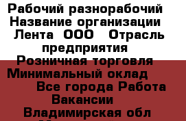 Рабочий-разнорабочий › Название организации ­ Лента, ООО › Отрасль предприятия ­ Розничная торговля › Минимальный оклад ­ 15 000 - Все города Работа » Вакансии   . Владимирская обл.,Муромский р-н